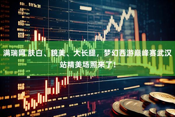 满瑞网 肤白、貌美、大长腿，梦幻西游巅峰赛武汉站精美场照来了！