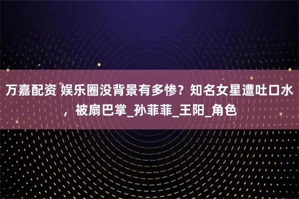 万嘉配资 娱乐圈没背景有多惨？知名女星遭吐口水，被扇巴掌_孙菲菲_王阳_角色