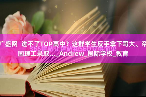 广盛网  进不了TOP高中？这群学生反手拿下哥大、帝国理工录取..._Andrew_国际学校_教育