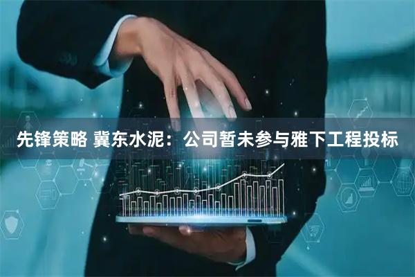 先锋策略 冀东水泥：公司暂未参与雅下工程投标