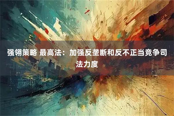 强翎策略 最高法：加强反垄断和反不正当竞争司法力度