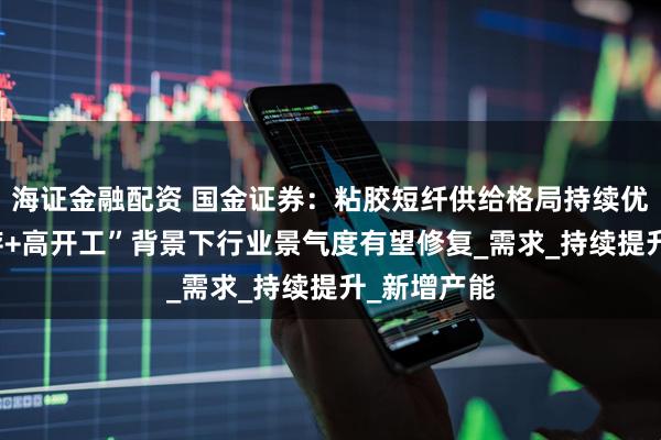 海证金融配资 国金证券：粘胶短纤供给格局持续优化 “低库存+高开工”背景下行业景气度有望修复_需求_持续提升_新增产能