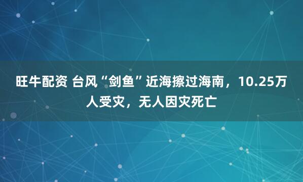 旺牛配资 台风“剑鱼”近海擦过海南，10.25万人受灾，无人因灾死亡
