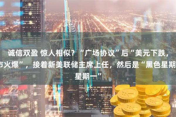 诚信双盈 惊人相似?“广场协议”后“美元下跌,股市火爆”,接着新美联储主席上任,然后是“黑色星期一”