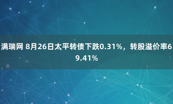 满瑞网 8月26日太平转债下跌0.31%,转股溢价率69.41%