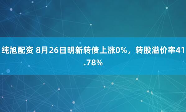 纯旭配资 8月26日明新转债上涨0%，转股溢价率41.78%