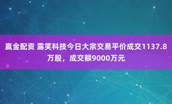 赢金配资 露笑科技今日大宗交易平价成交1137.8万股，成交额9000万元