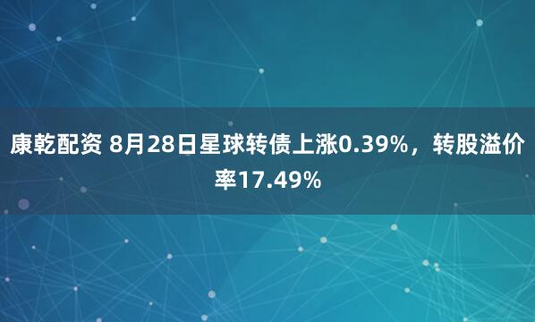 康乾配资 8月28日星球转债上涨0.39%,转股溢价率17.49%