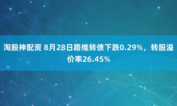 淘股神配资 8月28日路维转债下跌0.29%，转股溢价率26.45%