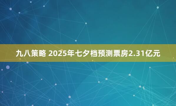 九八策略 2025年七夕档预测票房2.31亿元