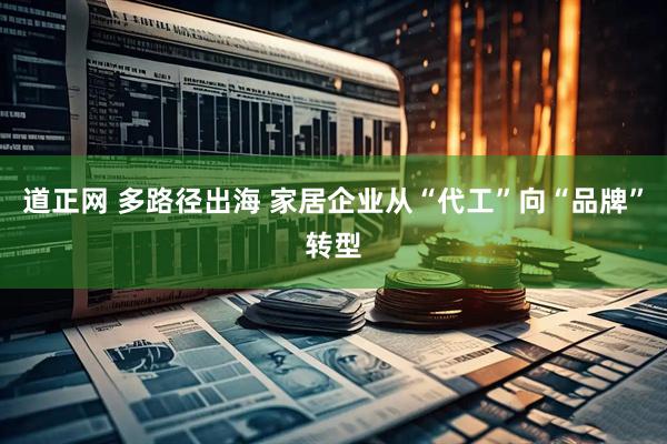 道正网 多路径出海 家居企业从“代工”向“品牌”转型