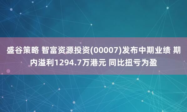 盛谷策略 智富资源投资(00007)发布中期业绩 期内溢利1294.7万港元 同比扭亏为盈