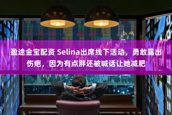 盈途金宝配资 Selina出席线下活动,勇敢露出伤疤,因为有点胖还被喊话让她减肥