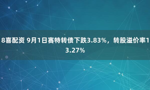 8喜配资 9月1日赛特转债下跌3.83%，转股溢价率13.27%