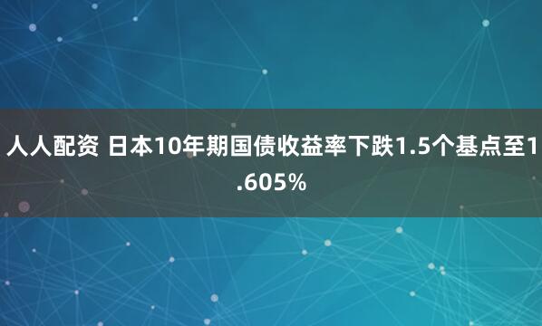 人人配资 日本10年期国债收益率下跌1.5个基点至1.605%