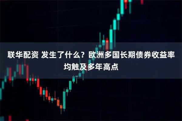 联华配资 发生了什么？欧洲多国长期债券收益率均触及多年高点