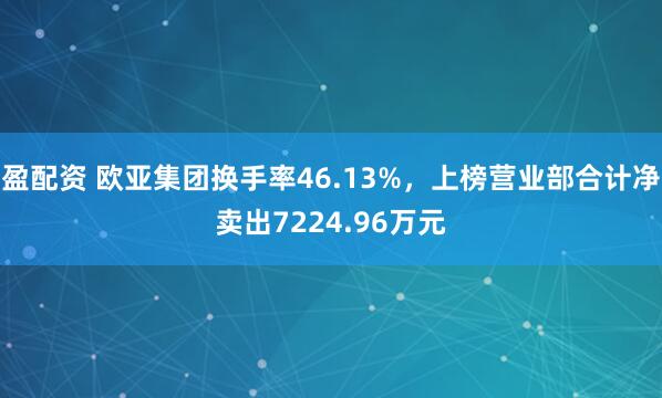 盈配资 欧亚集团换手率46.13%，上榜营业部合计净卖出7224.96万元