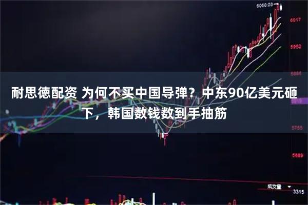 耐思徳配资 为何不买中国导弹？中东90亿美元砸下，韩国数钱数到手抽筋