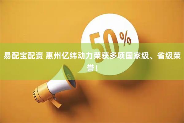 易配宝配资 惠州亿纬动力荣获多项国家级、省级荣誉！