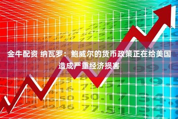 金牛配资 纳瓦罗:鲍威尔的货币政策正在给美国造成严重经济损害