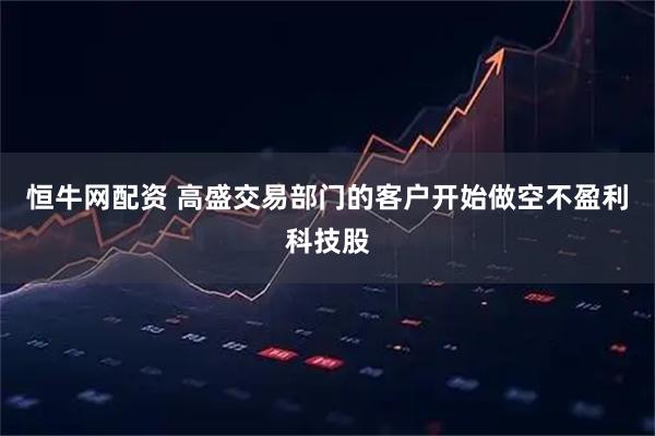 恒牛网配资 高盛交易部门的客户开始做空不盈利科技股