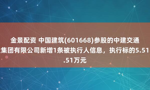 金景配资 中国建筑(601668)参股的中建交通建设集团有限公司新增1条被执行人信息，执行标的5.51万元