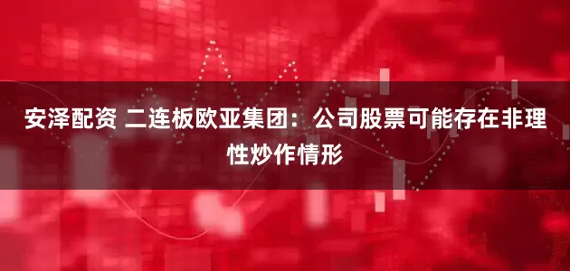 安泽配资 二连板欧亚集团：公司股票可能存在非理性炒作情形
