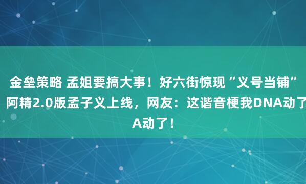 金垒策略 孟姐要搞大事！好六街惊现“义号当铺”，阿精2.0版孟子义上线，网友：这谐音梗我DNA动了！