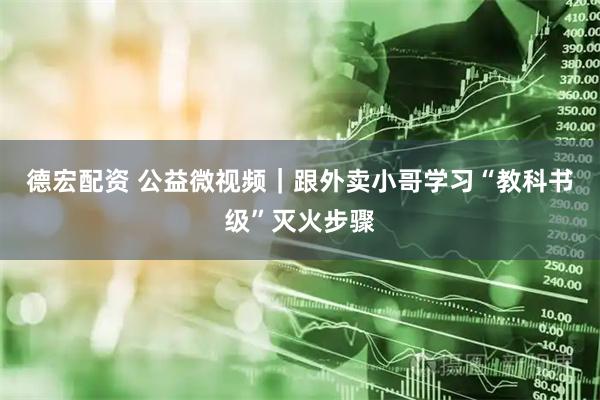 德宏配资 公益微视频｜跟外卖小哥学习“教科书级”灭火步骤