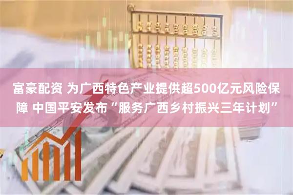 富豪配资 为广西特色产业提供超500亿元风险保障 中国平安发布“服务广西乡村振兴三年计划”