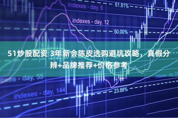 51炒股配资 3年新会陈皮选购避坑攻略，真假分辨+品牌推荐+价格参考