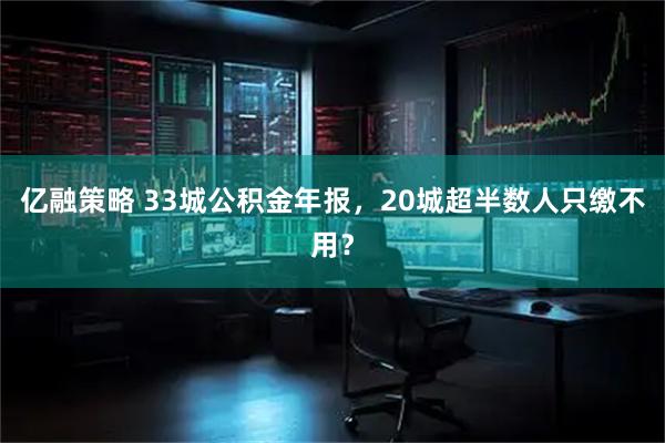 亿融策略 33城公积金年报，20城超半数人只缴不用？